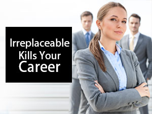 being irreplaceable kills your career